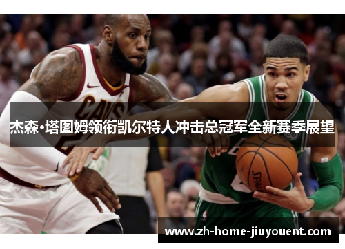 杰森·塔图姆领衔凯尔特人冲击总冠军全新赛季展望