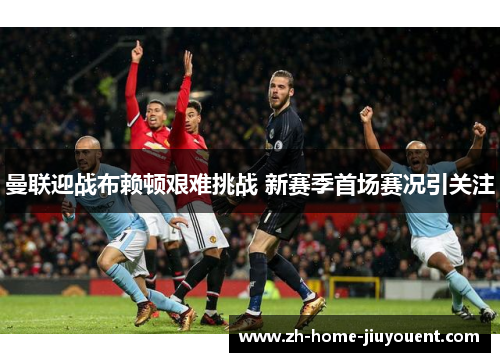 曼联迎战布赖顿艰难挑战 新赛季首场赛况引关注